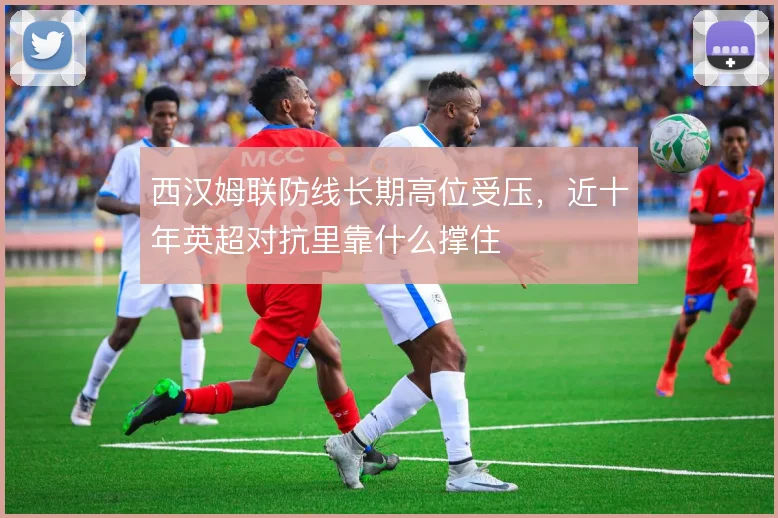 西汉姆联防线长期高位受压，近十年英超对抗里靠什么撑住