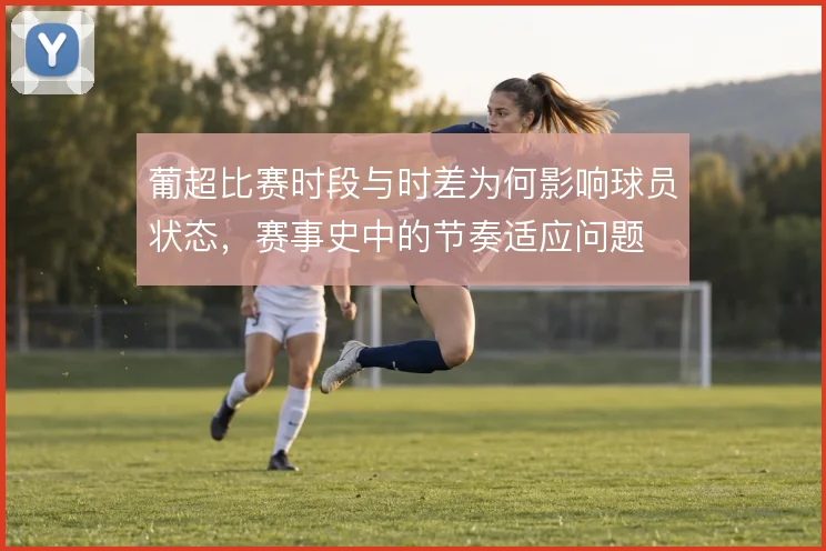 葡超比赛时段与时差为何影响球员状态,赛事史中的节奏适应问题