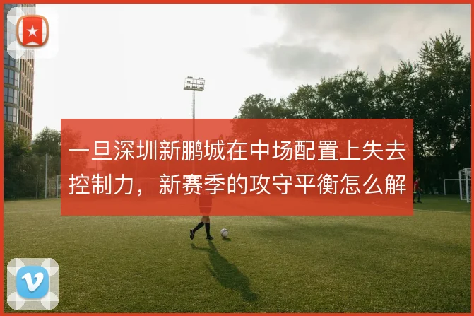 一旦深圳新鹏城在中场配置上失去控制力,新赛季的攻守平衡怎么解