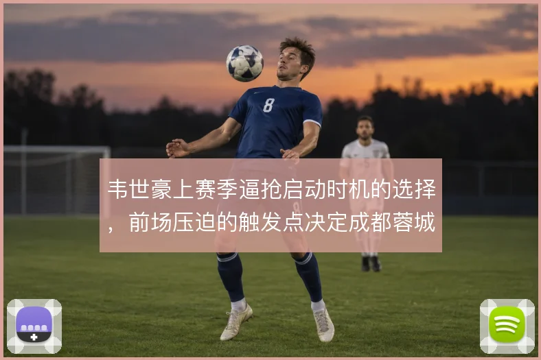 韦世豪上赛季逼抢启动时机的选择，前场压迫的触发点决定成都蓉城防守质量